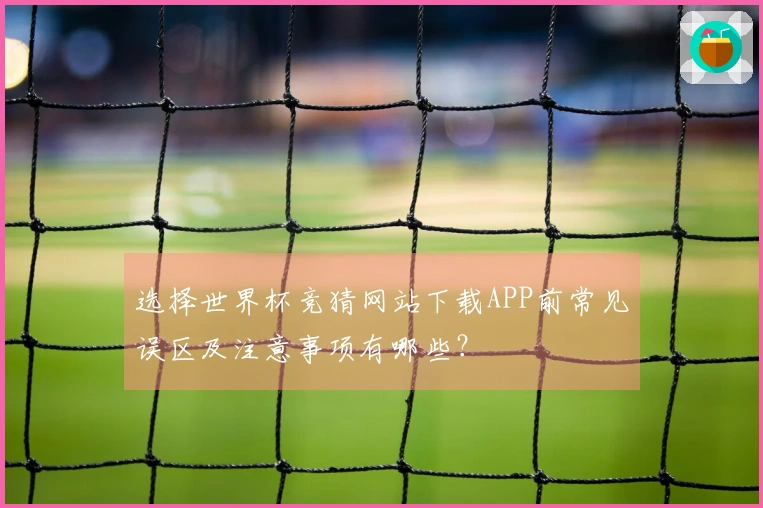 选择世界杯竞猜网站下载APP前常见误区及注意事项有哪些？