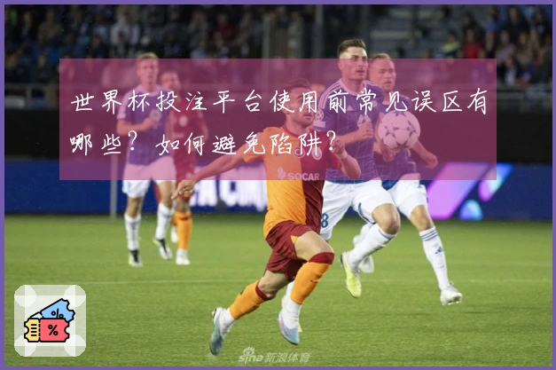 世界杯投注平台使用前常见误区有哪些？如何避免陷阱？