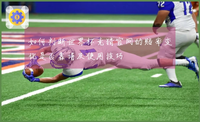 如何判断世界杯竞猜官网的赔率变化是否靠谱及使用技巧