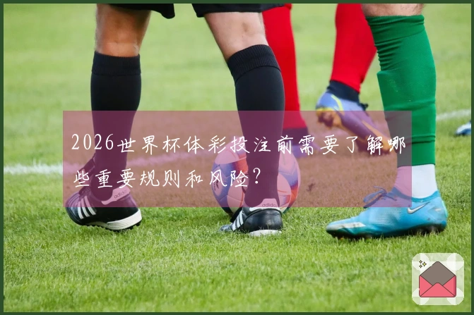 2026世界杯体彩投注前需要了解哪些重要规则和风险?