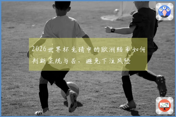 2026世界杯竞猜中的欧洲赔率如何判断正规与否，避免下注风险