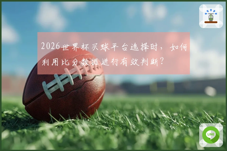 2026世界杯买球平台选择时，如何利用比分数据进行有效判断？