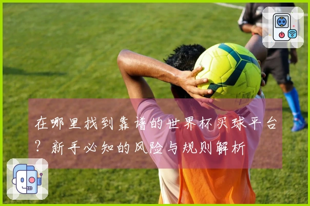 在哪里找到靠谱的世界杯买球平台？新手必知的风险与规则解析