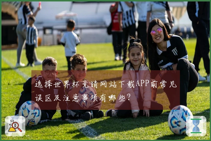 选择世界杯竞猜网站下载APP前常见误区及注意事项有哪些？
